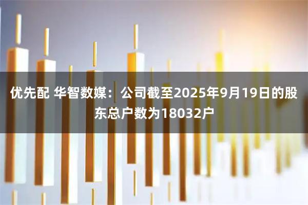 优先配 华智数媒：公司截至2025年9月19日的股东总户数为18032户