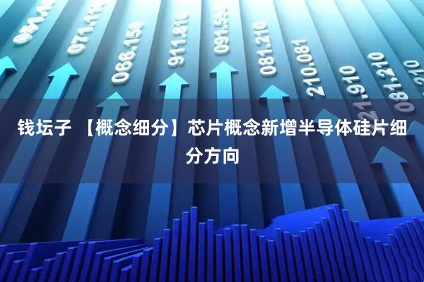 钱坛子 【概念细分】芯片概念新增半导体硅片细分方向