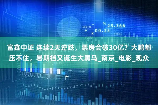 富鑫中证 连续2天逆跌，票房会破30亿？大鹏都压不住，暑期档又诞生大黑马_南京_电影_观众