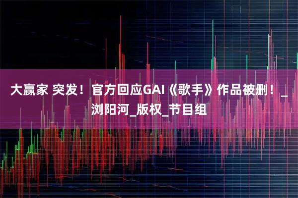 大赢家 突发！官方回应GAI《歌手》作品被删！_浏阳河_版权_节目组