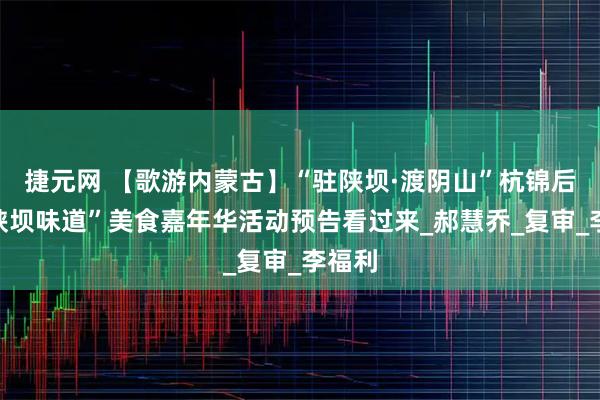 捷元网 【歌游内蒙古】“驻陕坝·渡阴山”杭锦后旗“陕坝味道”美食嘉年华活动预告看过来_郝慧乔_复审_李福利