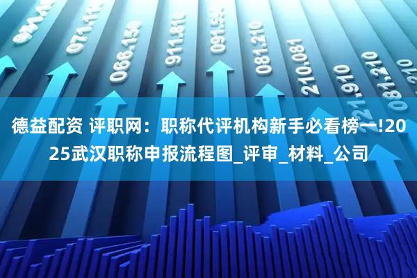 德益配资 评职网：职称代评机构新手必看榜一!2025武汉职称申报流程图_评审_材料_公司