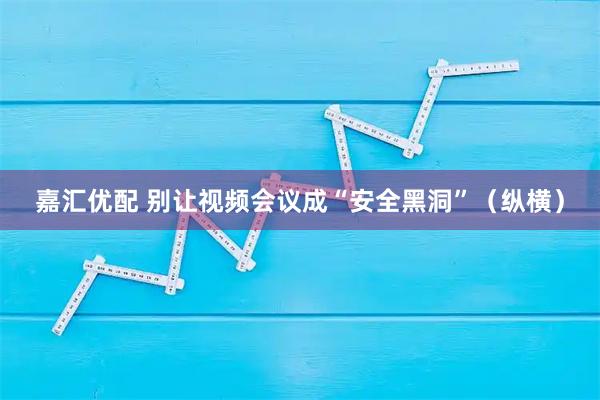 嘉汇优配 别让视频会议成“安全黑洞”（纵横）