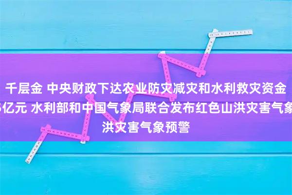 千层金 中央财政下达农业防灾减灾和水利救灾资金1015亿元 水利部和中国气象局联合发布红色山洪灾害气象预警