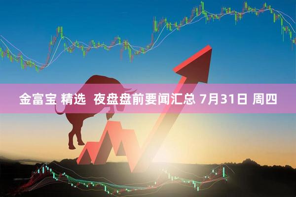 金富宝 精选  夜盘盘前要闻汇总 7月31日 周四