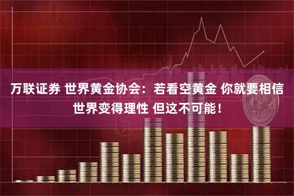 万联证券 世界黄金协会:若看空黄金 你就要相信世界变得理性 但这不可能!