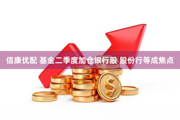 信康优配 基金二季度加仓银行股 股份行等成焦点