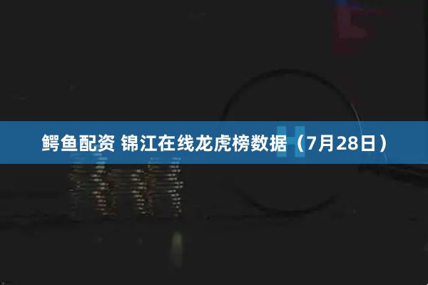 鳄鱼配资 锦江在线龙虎榜数据(7月28日)