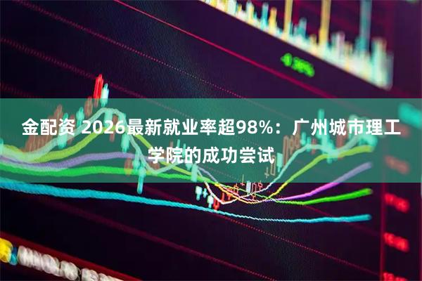 金配资 2026最新就业率超98%：广州城市理工学院的成功尝试
