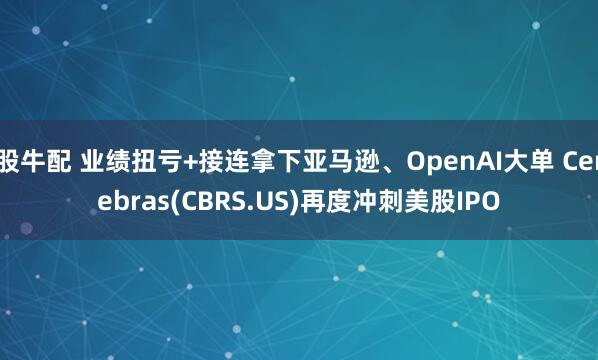股牛配 业绩扭亏+接连拿下亚马逊、OpenAI大单 Cerebras(CBRS.US)再度冲刺美股IPO