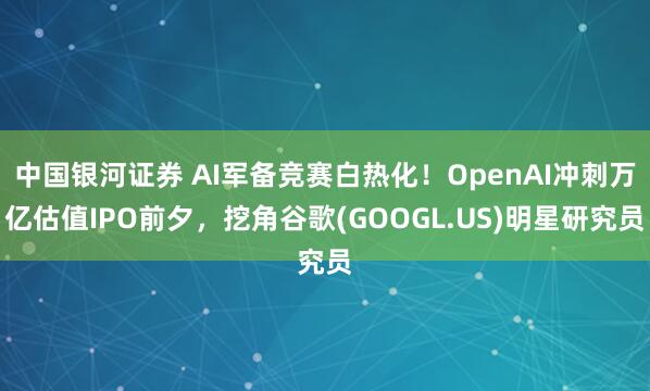 中国银河证券 AI军备竞赛白热化!OpenAI冲刺万亿估值IPO前夕,挖角谷歌(GOOGL.US)明星研究员