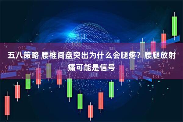 五八策略 腰椎间盘突出为什么会腿疼?腰腿放射痛可能是信号