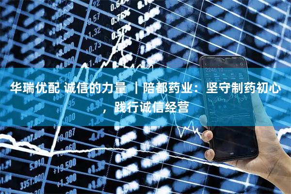 华瑞优配 诚信的力量 |陪都药业:坚守制药初心,践行诚信经营