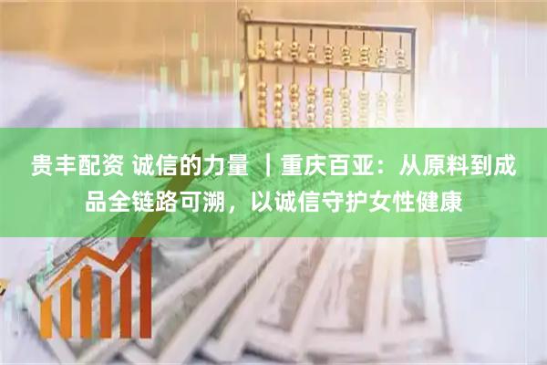 贵丰配资 诚信的力量 ｜重庆百亚：从原料到成品全链路可溯，以诚信守护女性健康