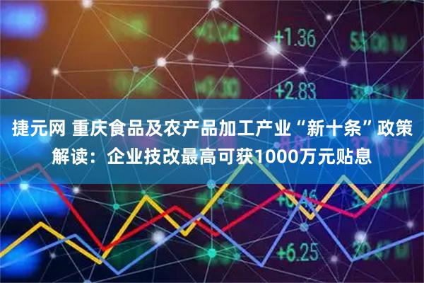 捷元网 重庆食品及农产品加工产业“新十条”政策解读：企业技改最高可获1000万元贴息