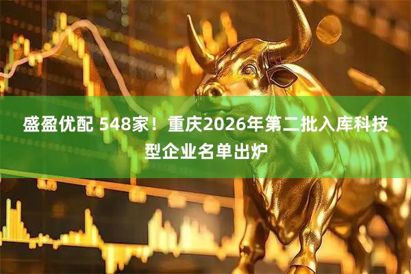 盛盈优配 548家！重庆2026年第二批入库科技型企业名单出炉