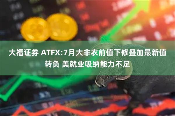 大福证券 ATFX:7月大非农前值下修叠加最新值转负 美就业吸纳能力不足