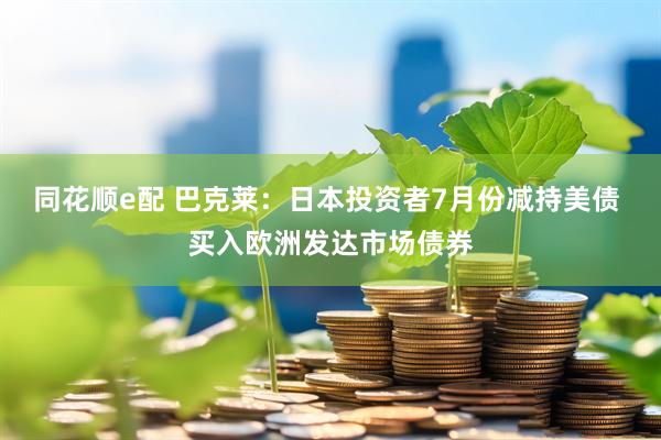 同花顺e配 巴克莱：日本投资者7月份减持美债 买入欧洲发达市场债券