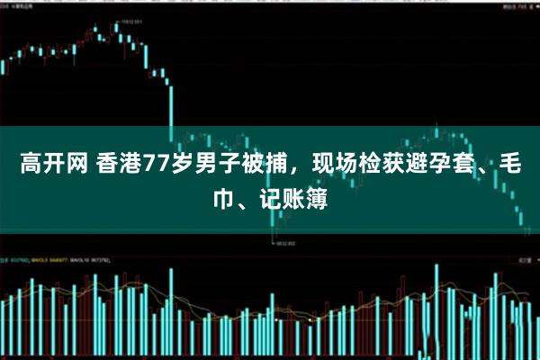 高开网 香港77岁男子被捕，现场检获避孕套、毛巾、记账簿