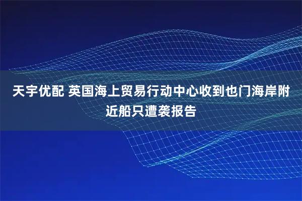天宇优配 英国海上贸易行动中心收到也门海岸附近船只遭袭报告