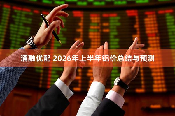 涌融优配 2026年上半年铝价总结与预测
